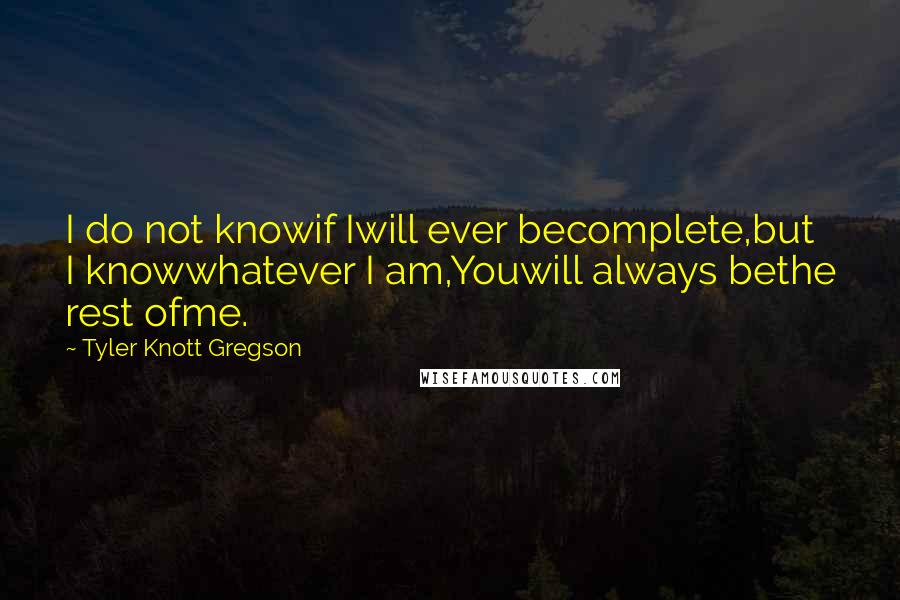 Tyler Knott Gregson quotes: I do not knowif Iwill ever becomplete,but I knowwhatever I am,Youwill always bethe rest ofme.