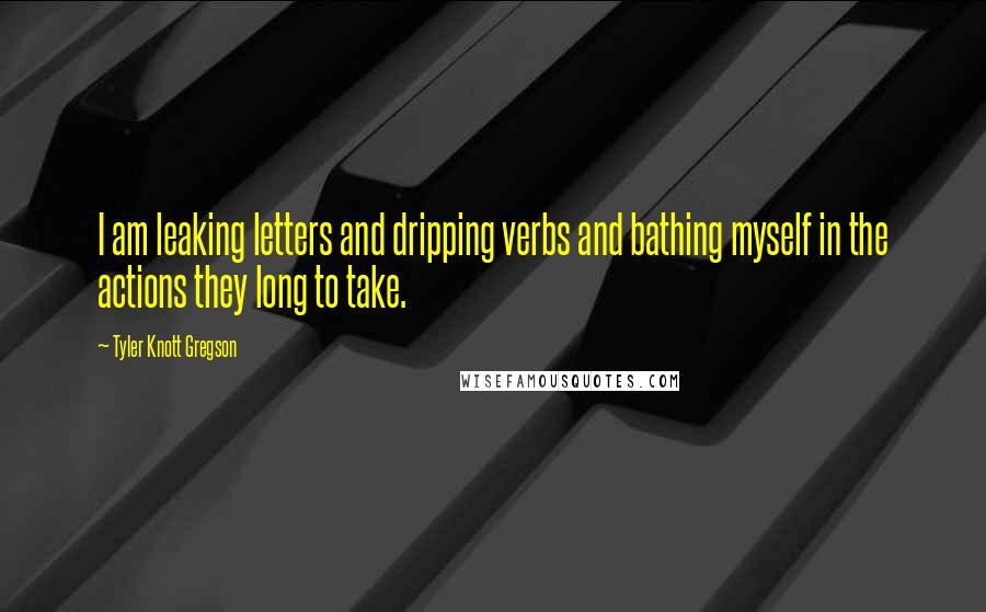 Tyler Knott Gregson quotes: I am leaking letters and dripping verbs and bathing myself in the actions they long to take.