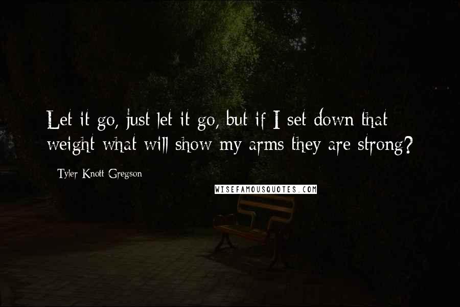 Tyler Knott Gregson quotes: Let it go, just let it go, but if I set down that weight what will show my arms they are strong?