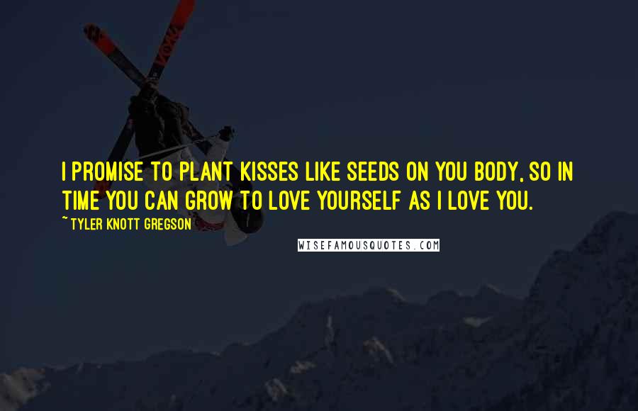 Tyler Knott Gregson quotes: I promise to plant kisses like seeds on you body, so in time you can grow to love yourself as I love you.