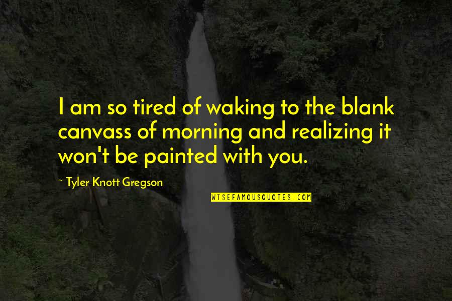 Tyler Knott Gregson Quotes By Tyler Knott Gregson: I am so tired of waking to the