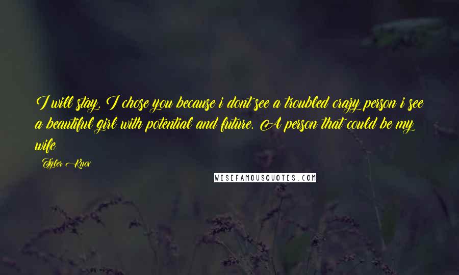 Tyler Knox quotes: I will stay. I chose you because i dont see a troubled crazy person i see a beautiful girl with potential and future. A person that could be my wife