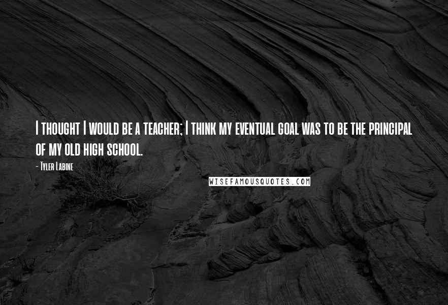 Tyler Labine quotes: I thought I would be a teacher; I think my eventual goal was to be the principal of my old high school.