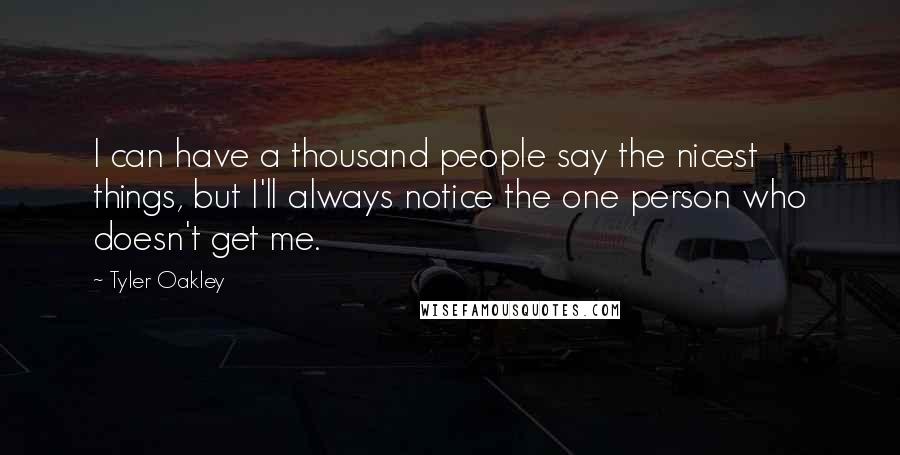 Tyler Oakley quotes: I can have a thousand people say the nicest things, but I'll always notice the one person who doesn't get me.