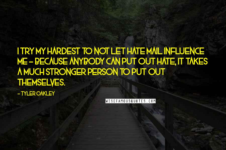 Tyler Oakley quotes: I try my hardest to not let hate mail influence me - because anybody can put out hate, it takes a much stronger person to put out themselves.