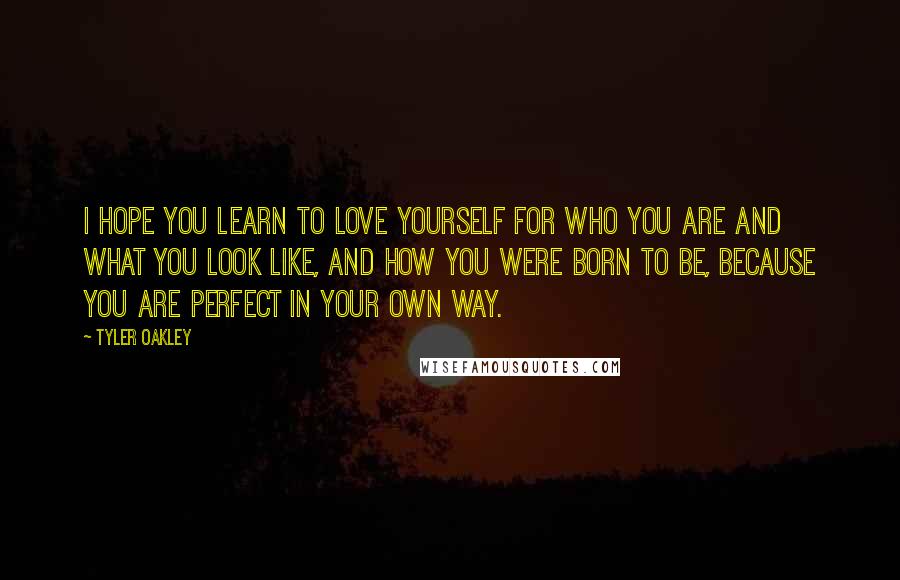 Tyler Oakley quotes: I hope you learn to love yourself for who you are and what you look like, and how you were born to be, because you are perfect in your own