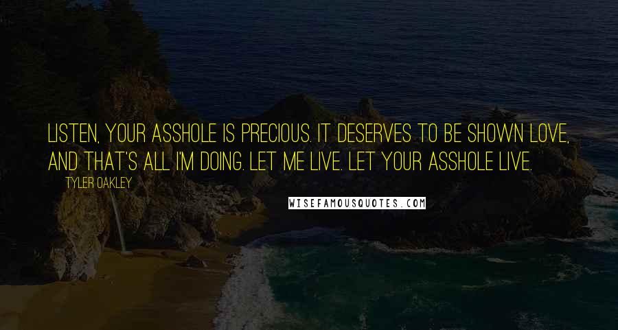 Tyler Oakley quotes: Listen, your asshole is precious. It deserves to be shown love, and that's all I'm doing. Let me live. Let your asshole live.