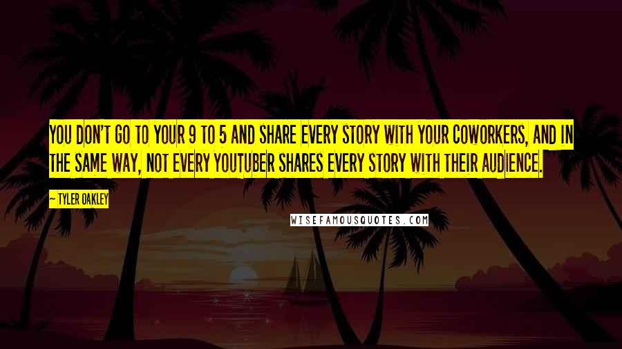 Tyler Oakley quotes: You don't go to your 9 to 5 and share every story with your coworkers, and in the same way, not every YouTuber shares every story with their audience.
