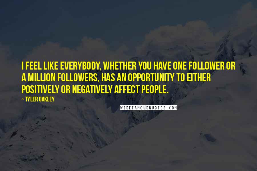 Tyler Oakley quotes: I feel like everybody, whether you have one follower or a million followers, has an opportunity to either positively or negatively affect people.