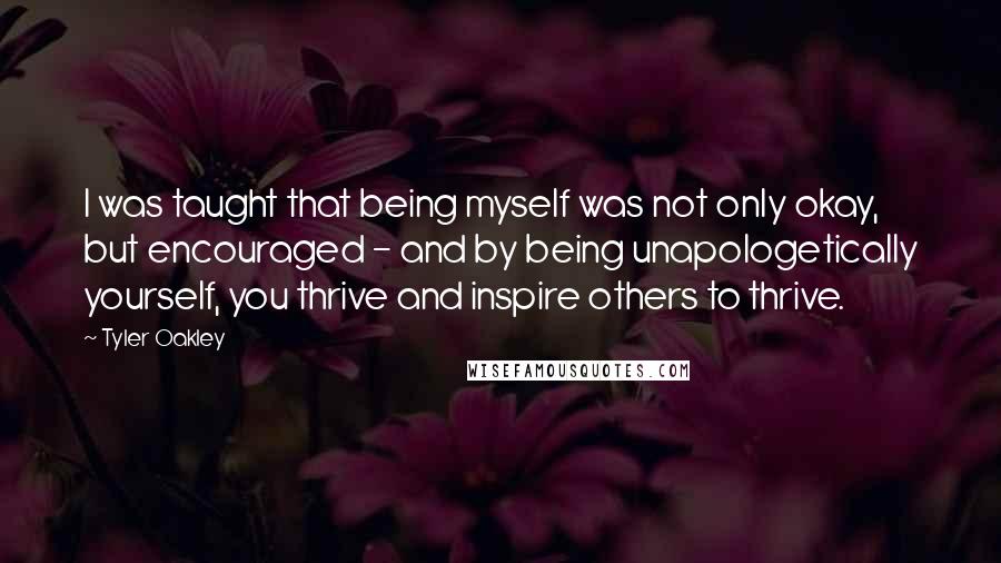 Tyler Oakley quotes: I was taught that being myself was not only okay, but encouraged - and by being unapologetically yourself, you thrive and inspire others to thrive.