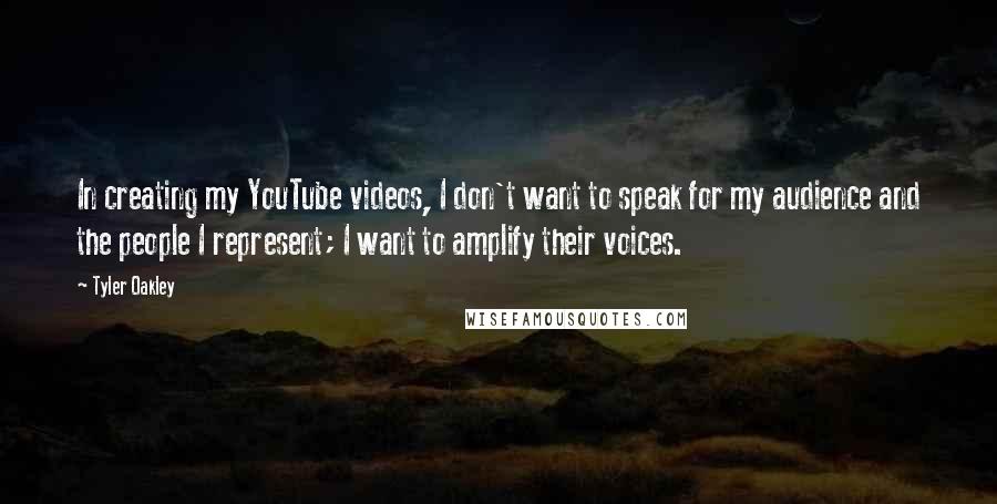 Tyler Oakley quotes: In creating my YouTube videos, I don't want to speak for my audience and the people I represent; I want to amplify their voices.