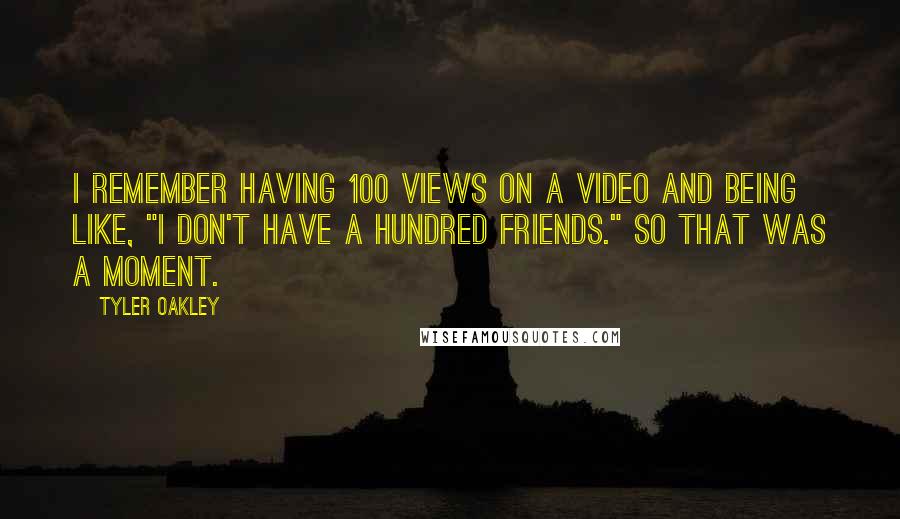 Tyler Oakley quotes: I remember having 100 views on a video and being like, "I don't have a hundred friends." So that was a moment.