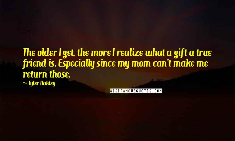 Tyler Oakley quotes: The older I get, the more I realize what a gift a true friend is. Especially since my mom can't make me return those.