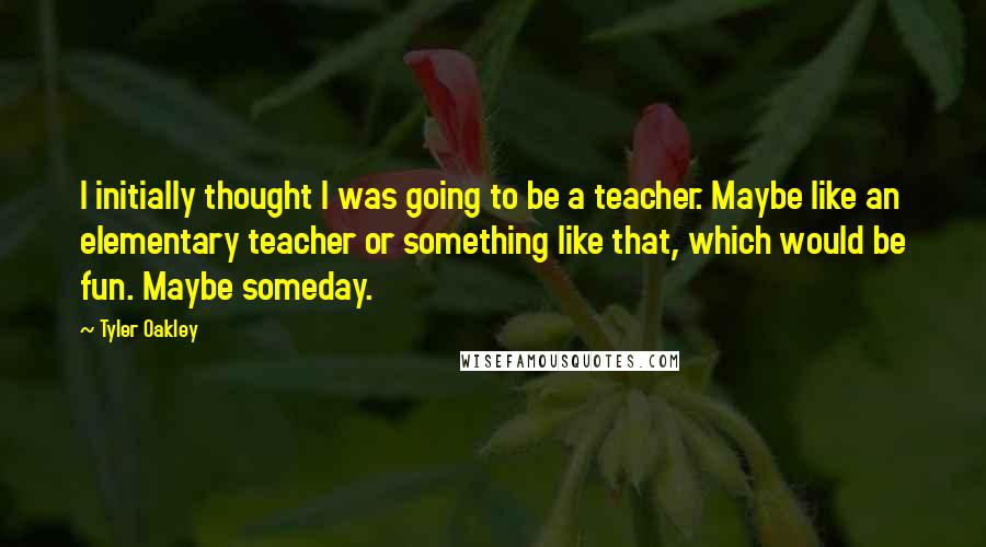 Tyler Oakley quotes: I initially thought I was going to be a teacher. Maybe like an elementary teacher or something like that, which would be fun. Maybe someday.