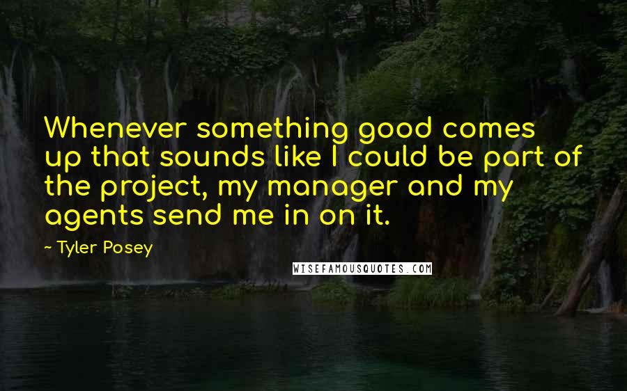 Tyler Posey quotes: Whenever something good comes up that sounds like I could be part of the project, my manager and my agents send me in on it. Tyler Posey quotes: Whenever something good comes up that sounds like I could be part of the project, my manager and my agents send me in on it.