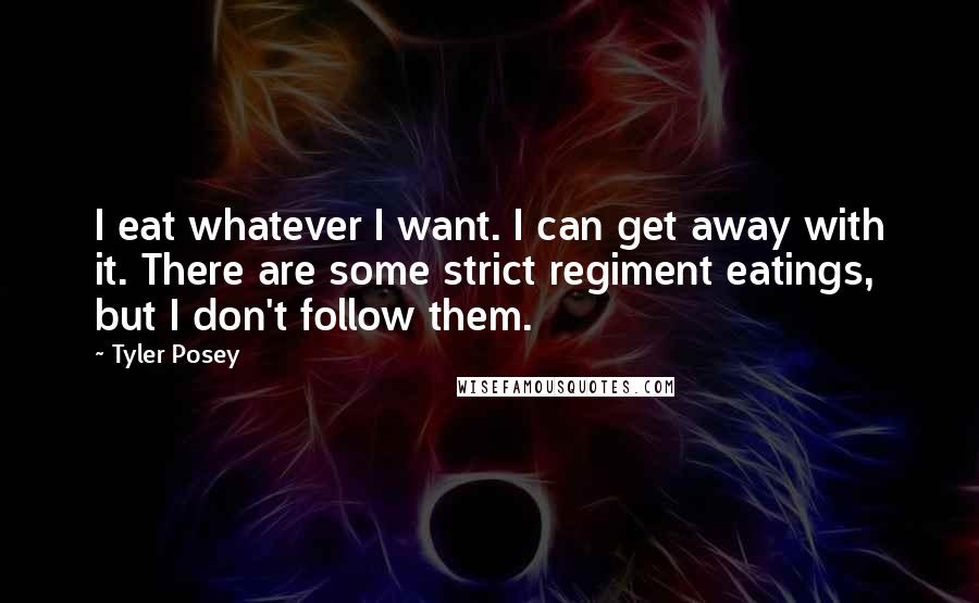 Tyler Posey quotes: I eat whatever I want. I can get away with it. There are some strict regiment eatings, but I don't follow them. Tyler Posey quotes: I eat whatever I want. I can get away with it. There are some strict regiment eatings, but I don't follow them.