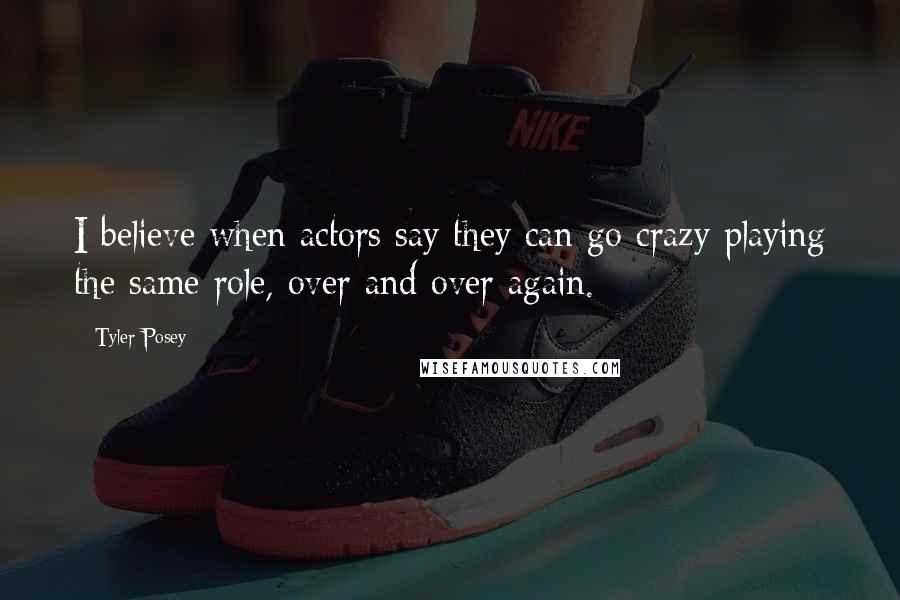 Tyler Posey quotes: I believe when actors say they can go crazy playing the same role, over and over again.