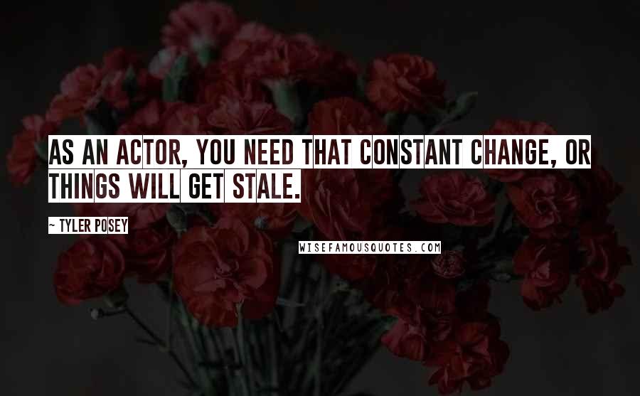 Tyler Posey quotes: As an actor, you need that constant change, or things will get stale.