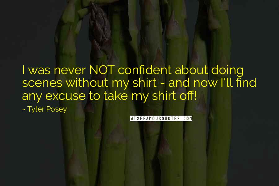 Tyler Posey quotes: I was never NOT confident about doing scenes without my shirt - and now I'll find any excuse to take my shirt off! Tyler Posey quotes: I was never NOT confident about doing scenes without my shirt - and now I'll find any excuse to take my shirt off!