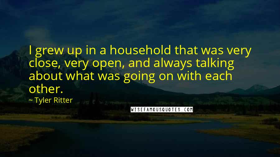 Tyler Ritter quotes: I grew up in a household that was very close, very open, and always talking about what was going on with each other.