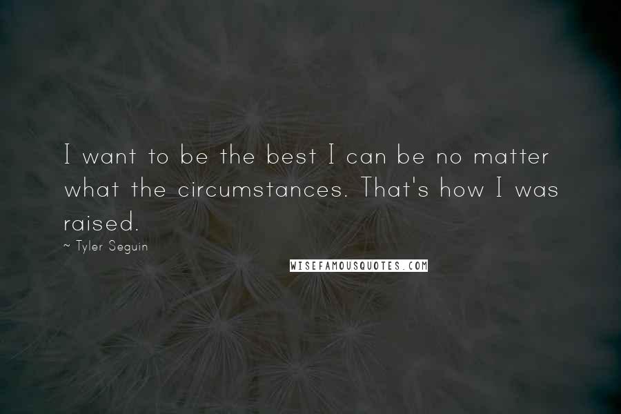 Tyler Seguin quotes: I want to be the best I can be no matter what the circumstances. That's how I was raised.