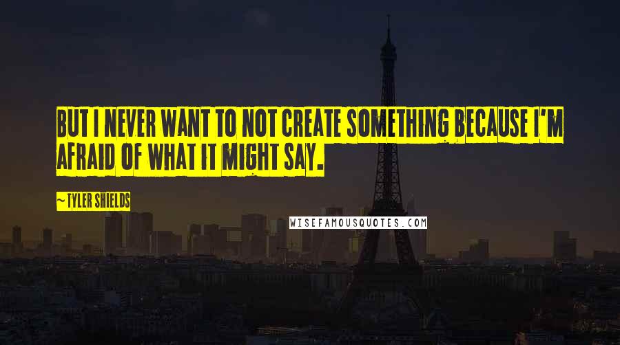 Tyler Shields quotes: But I never want to not create something because I'm afraid of what it might say.