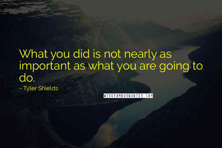 Tyler Shields quotes: What you did is not nearly as important as what you are going to do.