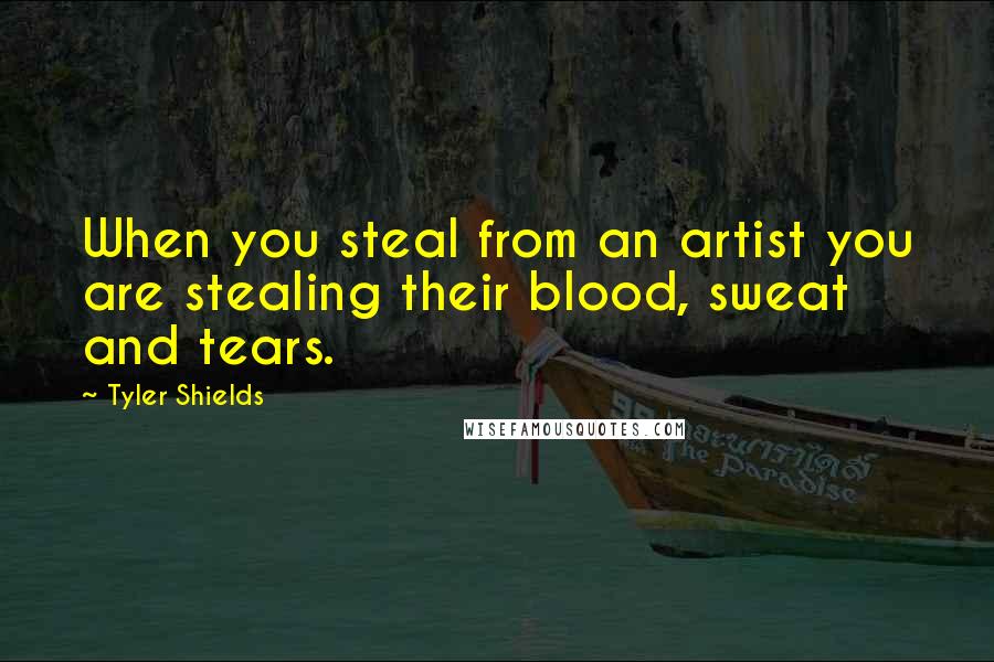 Tyler Shields quotes: When you steal from an artist you are stealing their blood, sweat and tears.