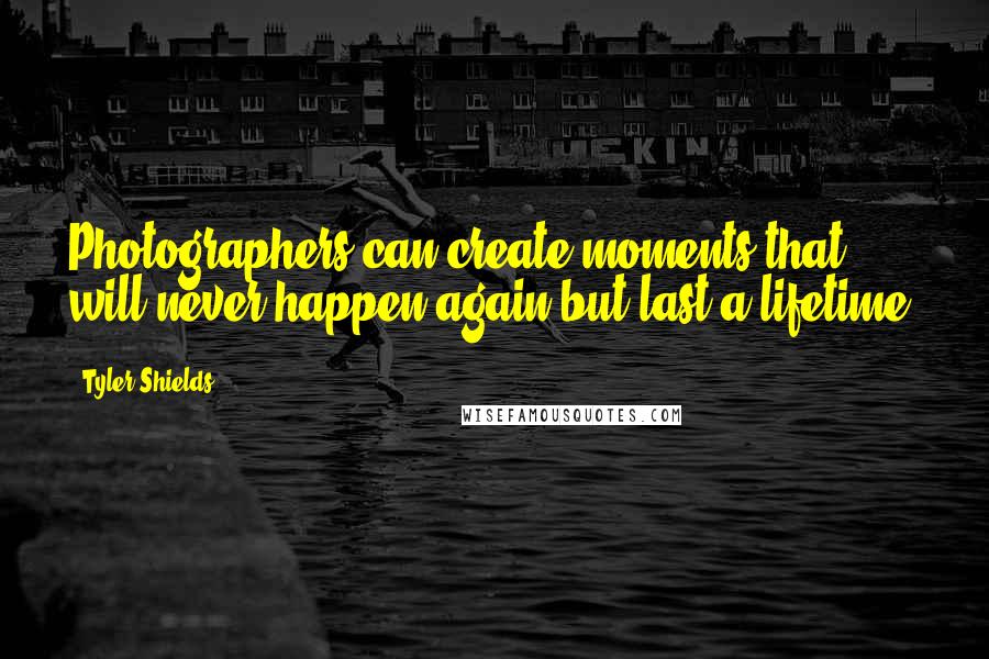 Tyler Shields quotes: Photographers can create moments that will never happen again but last a lifetime.