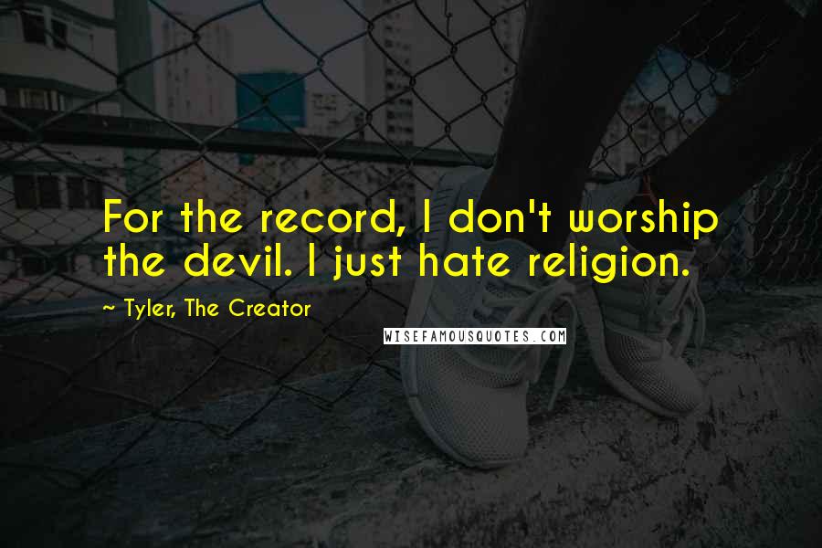 Tyler, The Creator quotes: For the record, I don't worship the devil. I just hate religion.