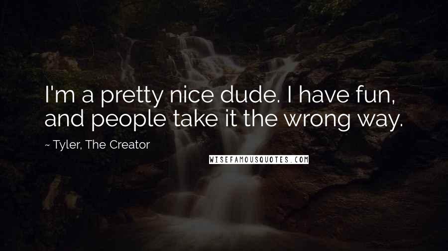 Tyler, The Creator quotes: I'm a pretty nice dude. I have fun, and people take it the wrong way.
