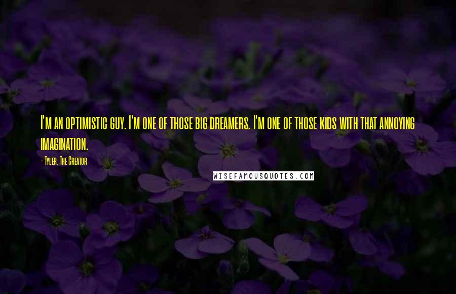 Tyler, The Creator quotes: I'm an optimistic guy. I'm one of those big dreamers. I'm one of those kids with that annoying imagination. Tyler, The Creator quotes: I'm an optimistic guy. I'm one of those big dreamers. I'm one of those kids with that annoying imagination.