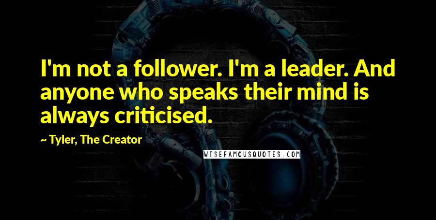 Tyler, The Creator quotes: I'm not a follower. I'm a leader. And anyone who speaks their mind is always criticised.