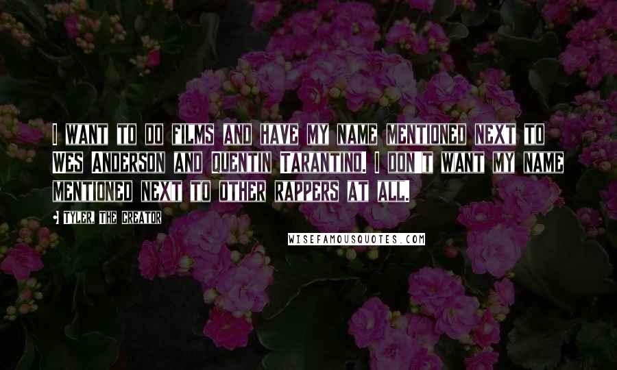 Tyler, The Creator quotes: I want to do films and have my name mentioned next to Wes Anderson and Quentin Tarantino. I don't want my name mentioned next to other rappers at all.