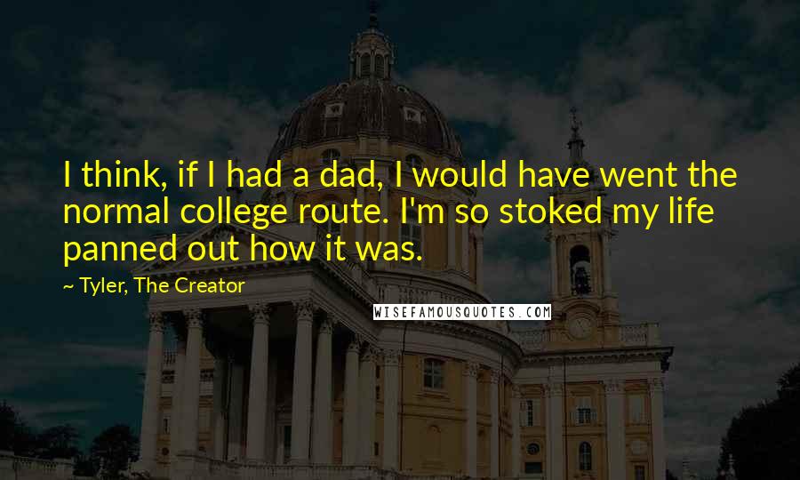 Tyler, The Creator quotes: I think, if I had a dad, I would have went the normal college route. I'm so stoked my life panned out how it was.