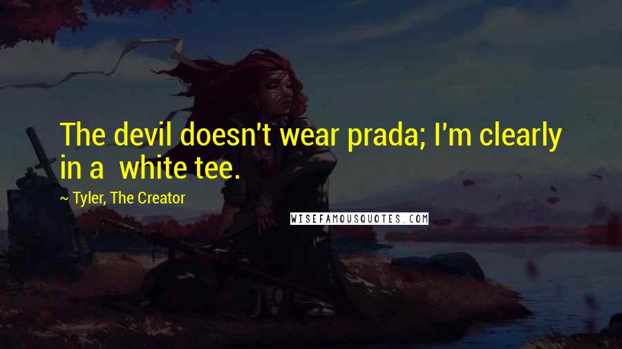 Tyler, The Creator quotes: The devil doesn't wear prada; I'm clearly in a white tee.