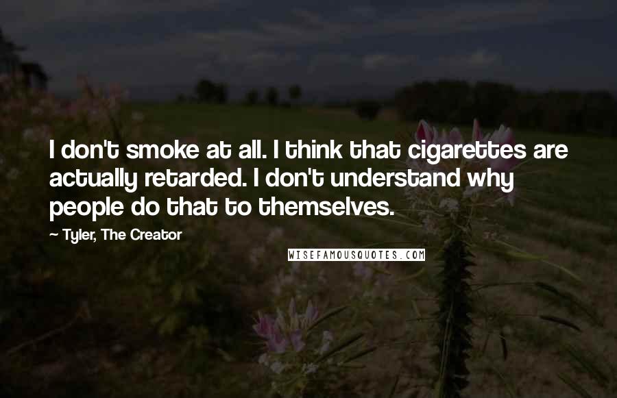 Tyler, The Creator quotes: I don't smoke at all. I think that cigarettes are actually retarded. I don't understand why people do that to themselves.