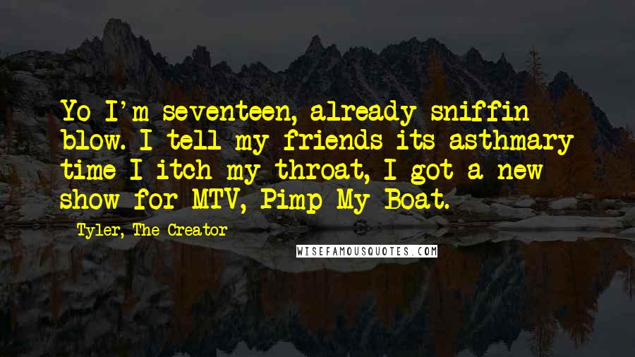 Tyler, The Creator quotes: Yo I'm seventeen, already sniffin blow. I tell my friends its asthmary time I itch my throat, I got a new show for MTV, Pimp My Boat.