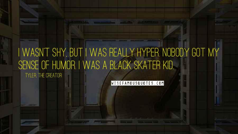 Tyler, The Creator quotes: I wasn't shy, but I was really hyper. Nobody got my sense of humor. I was a black skater kid.