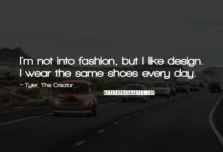 Tyler, The Creator quotes: I'm not into fashion, but I like design. I wear the same shoes every day.
