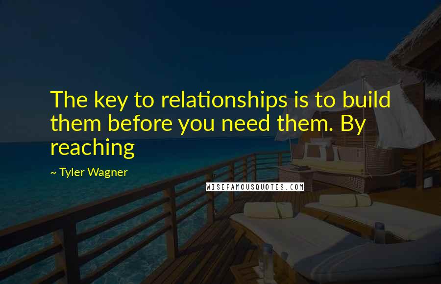 Tyler Wagner quotes: The key to relationships is to build them before you need them. By reaching