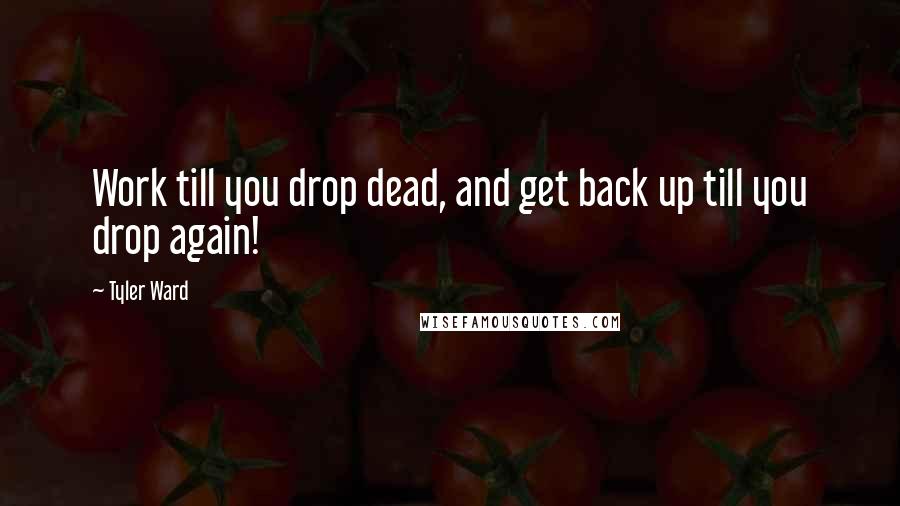 Tyler Ward quotes: Work till you drop dead, and get back up till you drop again!