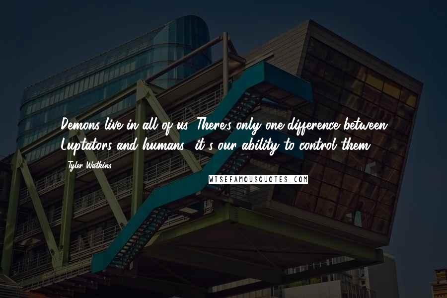 Tyler Watkins quotes: Demons live in all of us. There's only one difference between Luptators and humans- it's our ability to control them.