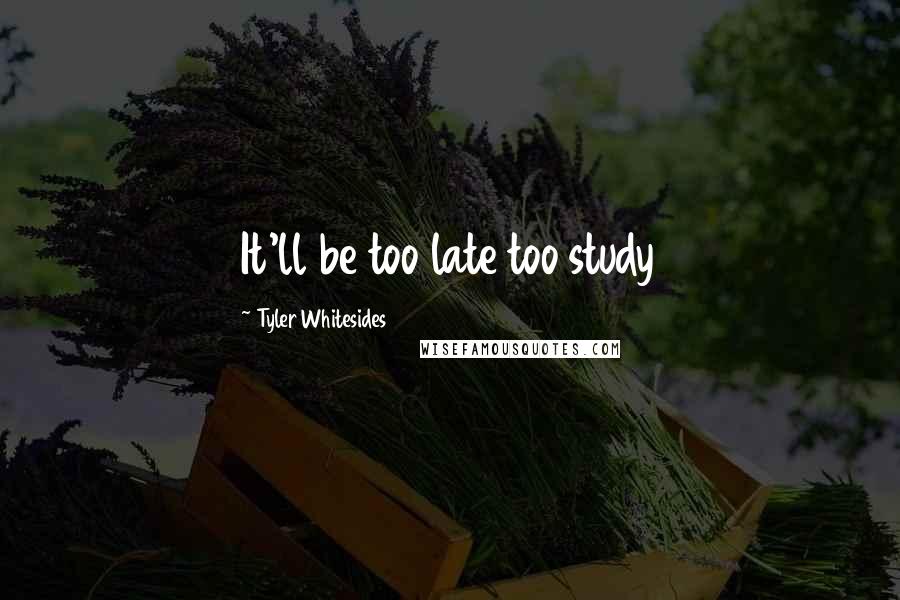 Tyler Whitesides quotes: It'll be too late too study