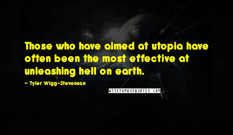 Tyler Wigg-Stevenson quotes: Those who have aimed at utopia have often been the most effective at unleashing hell on earth.