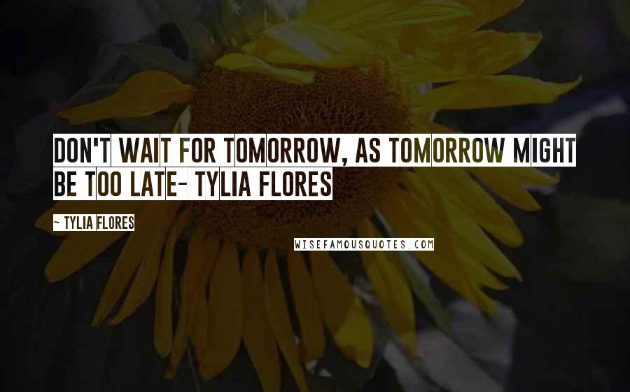 Tylia Flores quotes: Don't wait for Tomorrow, as tomorrow might be too late- Tylia Flores