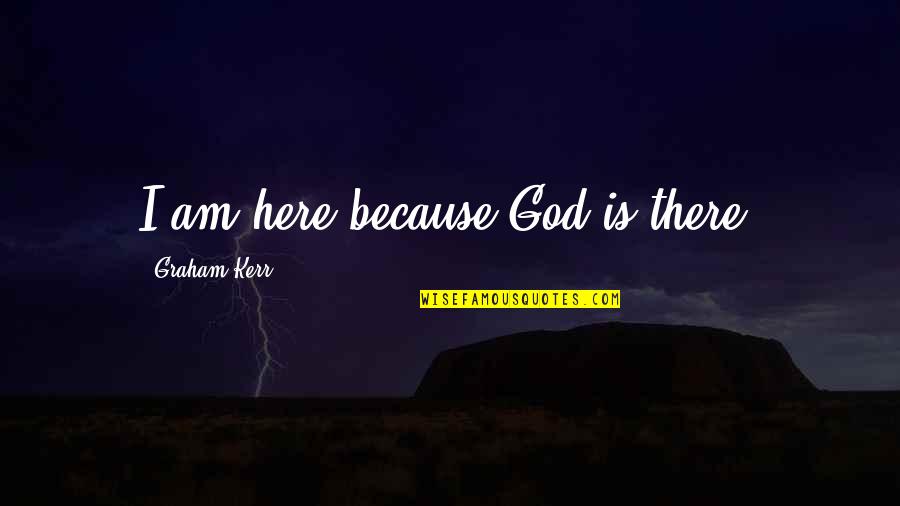 Tyller Williamson Quotes By Graham Kerr: I am here because God is there. Tyller Williamson Quotes By Graham Kerr: I am here because God is there.