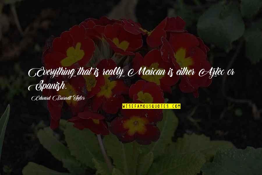 Tylor Quotes By Edward Burnett Tylor: Everything that is really Mexican is either Aztec Tylor Quotes By Edward Burnett Tylor: Everything that is really Mexican is either Aztec