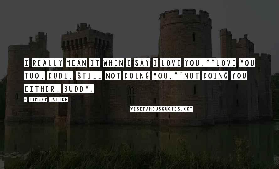 Tymber Dalton quotes: I really mean it when I say I love you.""Love you too, dude. Still not doing you.""Not doing you either, buddy.