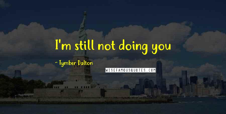 Tymber Dalton quotes: I'm still not doing you